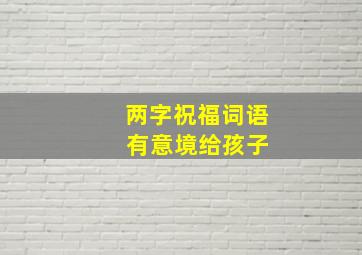 两字祝福词语 有意境给孩子